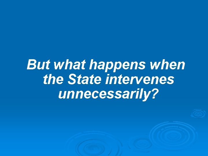 But what happens when the State intervenes unnecessarily? But what happens when the State intervenes unnecessarily?