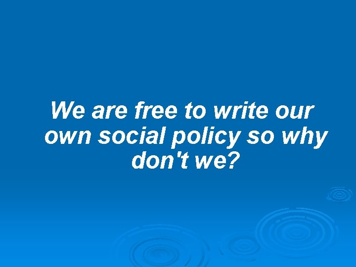 We are free to write our own social policy so why don't we? We are free to write our own social policy so why don't we?