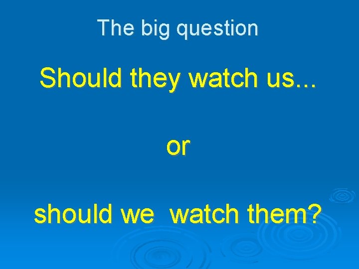 The big question Should they watch us. . . or should we watch them? The big question Should they watch us. . . or should we watch them?