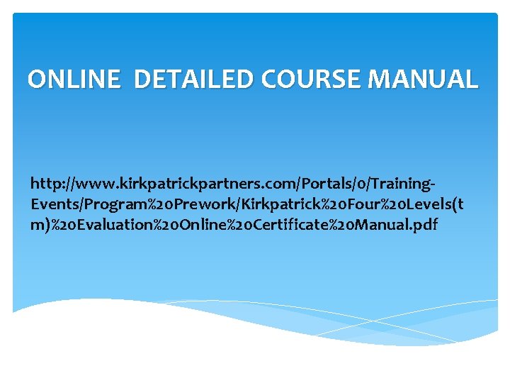 ONLINE DETAILED COURSE MANUAL http: //www. kirkpatrickpartners. com/Portals/0/Training. Events/Program%20 Prework/Kirkpatrick%20 Four%20 Levels(t m)%20 Evaluation%20 ONLINE DETAILED COURSE MANUAL http: //www. kirkpatrickpartners. com/Portals/0/Training. Events/Program%20 Prework/Kirkpatrick%20 Four%20 Levels(t m)%20 Evaluation%20