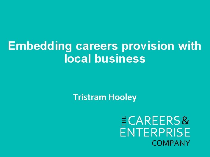 Embedding careers provision with local business Tristram Hooley THE CAREERS & ENTERPRISE COMPANY 