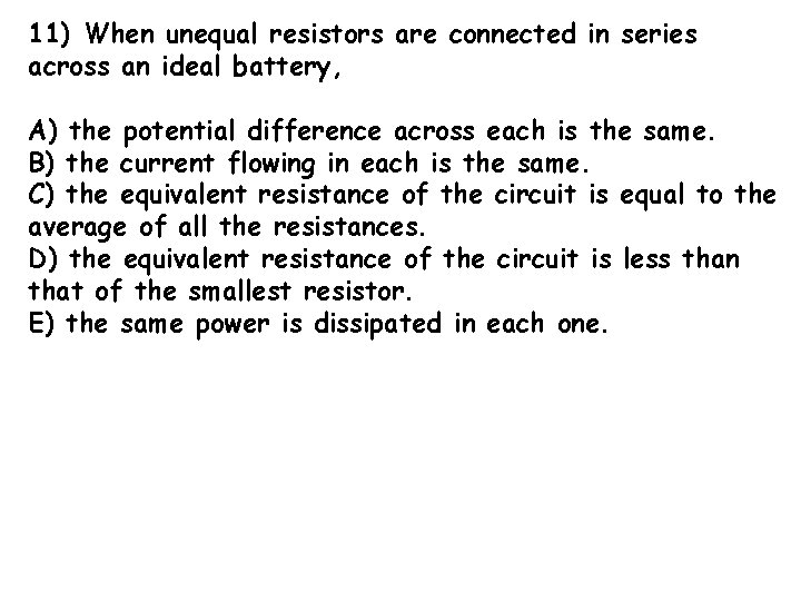 11) When unequal resistors are connected in series across an ideal battery, A) the