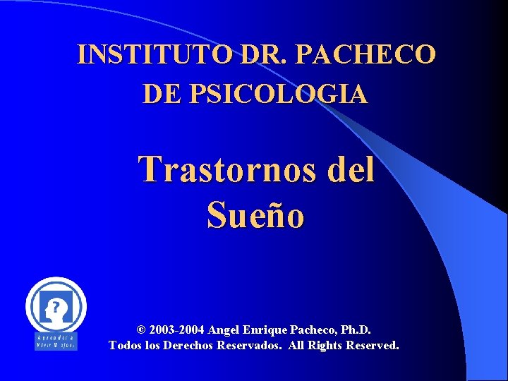 INSTITUTO DR. PACHECO DE PSICOLOGIA Trastornos del Sueño © 2003 -2004 Angel Enrique Pacheco,