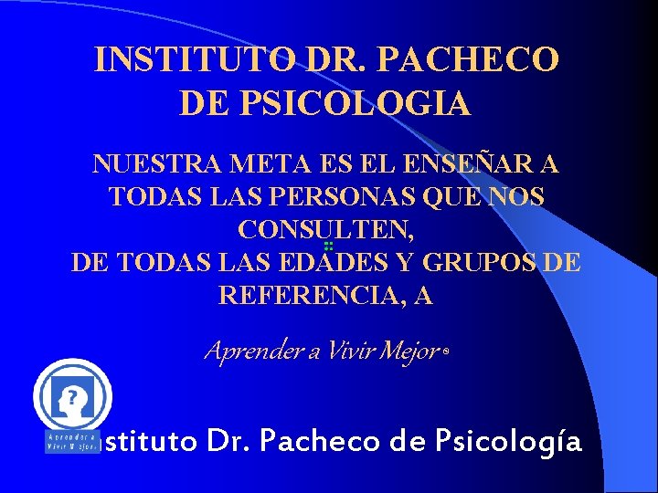 INSTITUTO DR. PACHECO DE PSICOLOGIA NUESTRA META ES EL ENSEÑAR A TODAS LAS PERSONAS