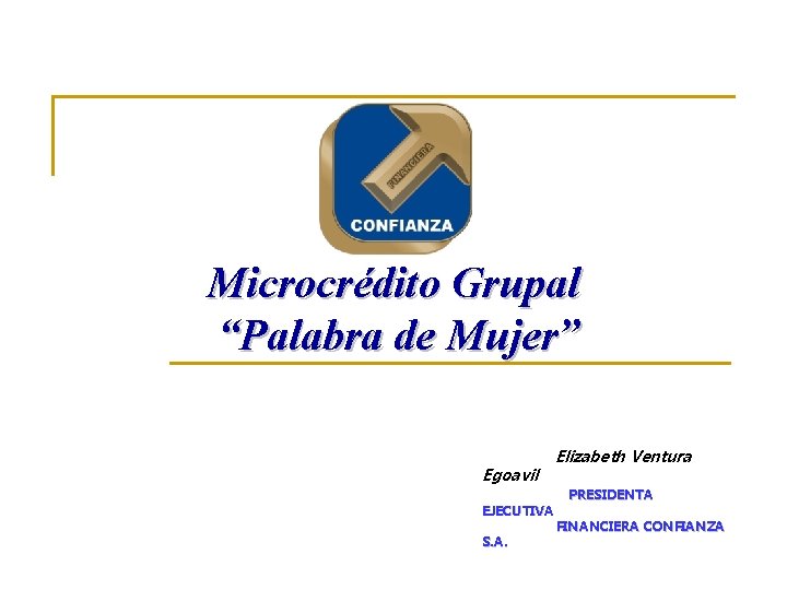 Microcrédito Grupal “Palabra de Mujer” Egoavil EJECUTIVA S. A. Elizabeth Ventura PRESIDENTA FINANCIERA CONFIANZA