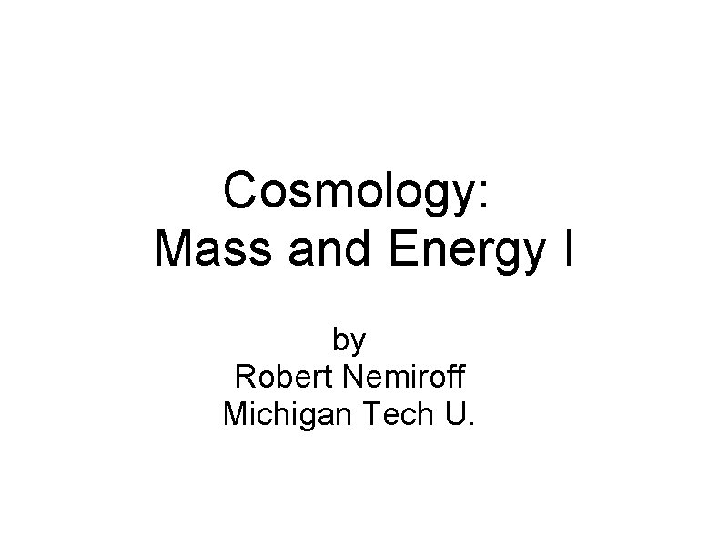 Cosmology: Mass and Energy I by Robert Nemiroff Michigan Tech U. 