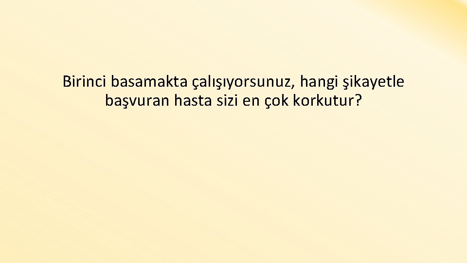 Birinci basamakta çalışıyorsunuz, hangi şikayetle başvuran hasta sizi en çok korkutur? 
