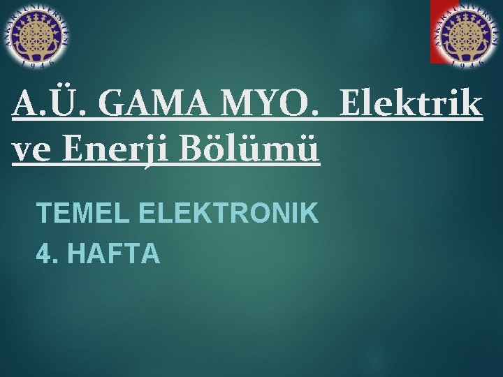 A. Ü. GAMA MYO. Elektrik ve Enerji Bölümü TEMEL ELEKTRONIK 4. HAFTA 