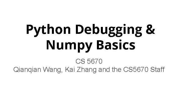 Python Debugging & Numpy Basics CS 5670 Qianqian Wang, Kai Zhang and the CS