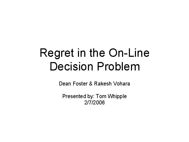 Regret in the On-Line Decision Problem Dean Foster & Rakesh Vohara Presented by: Tom