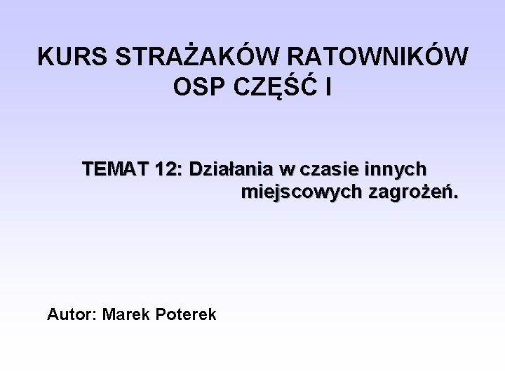 KURS STRAŻAKÓW RATOWNIKÓW OSP CZĘŚĆ I TEMAT 12: Działania w czasie innych miejscowych zagrożeń.