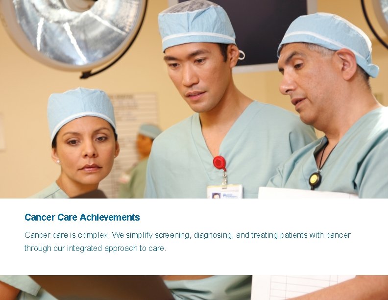 4 Cancer Care Achievements Cancer care is complex. We simplify screening, diagnosing, and treating