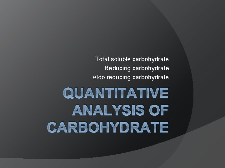 Total soluble carbohydrate Reducing carbohydrate Aldo reducing carbohydrate QUANTITATIVE ANALYSIS OF CARBOHYDRATE 
