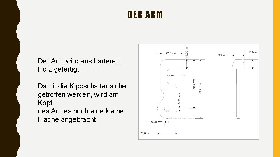 DER ARM Der Arm wird aus härterem Holz gefertigt. Damit die Kippschalter sicher getroffen