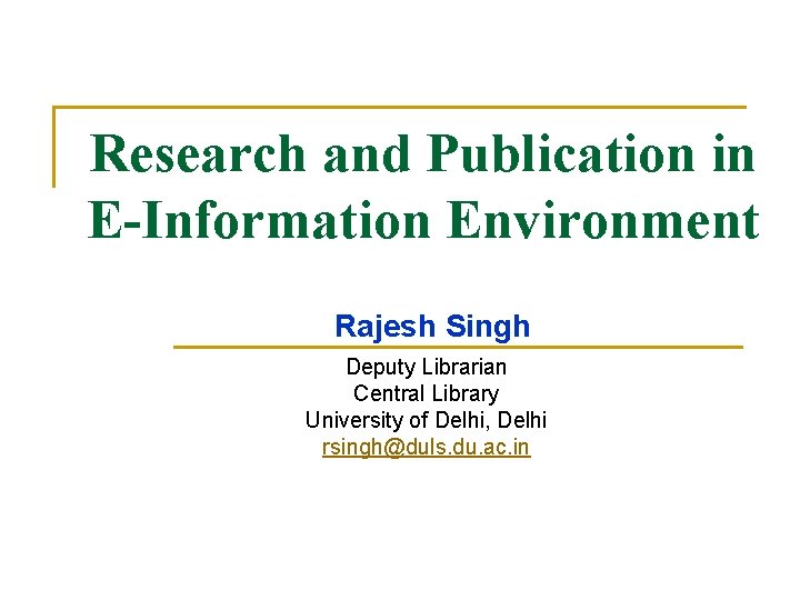 Research and Publication in E-Information Environment Rajesh Singh Deputy Librarian Central Library University of