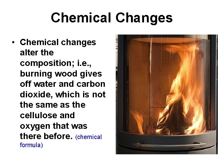 Chemical Changes • Chemical changes alter the composition; i. e. , burning wood gives