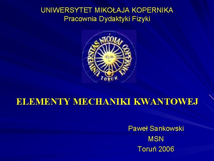 UNIWERSYTET MIKOŁAJA KOPERNIKA Pracownia Dydaktyki Fizyki ELEMENTY MECHANIKI KWANTOWEJ Paweł Sankowski MSN Toruń 2006 UNIWERSYTET MIKOŁAJA KOPERNIKA Pracownia Dydaktyki Fizyki ELEMENTY MECHANIKI KWANTOWEJ Paweł Sankowski MSN Toruń 2006