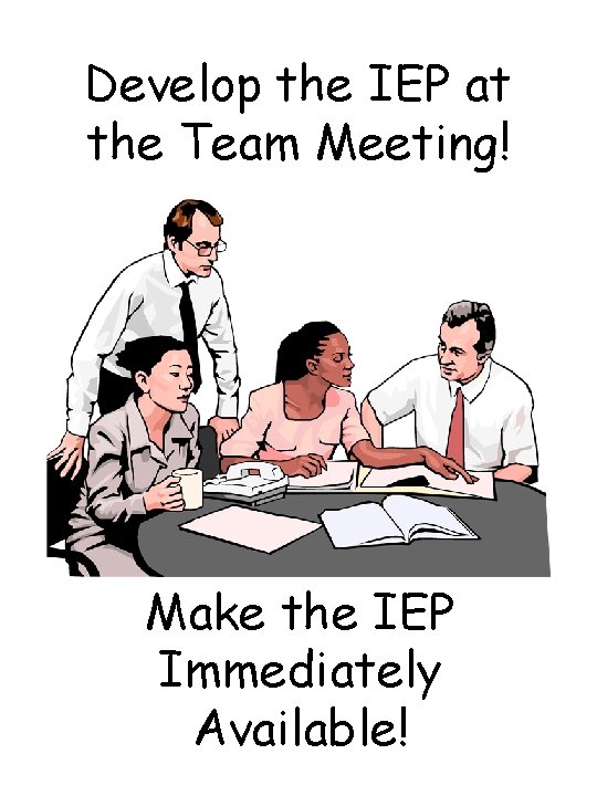 Develop the IEP at the Team Meeting! Make the IEP Immediately Available! 