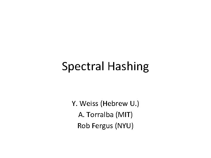 Spectral Hashing Y. Weiss (Hebrew U. ) A. Torralba (MIT) Rob Fergus (NYU) 