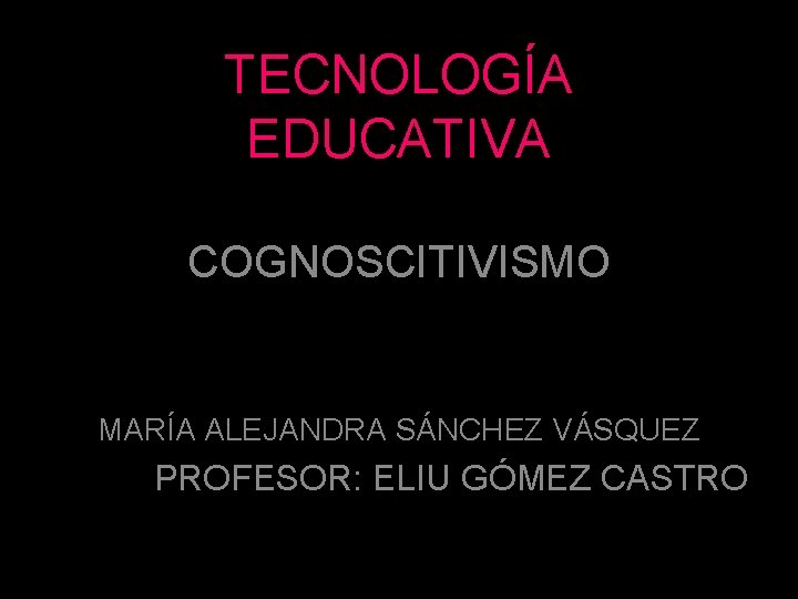 TECNOLOGÍA EDUCATIVA COGNOSCITIVISMO MARÍA ALEJANDRA SÁNCHEZ VÁSQUEZ PROFESOR: ELIU GÓMEZ CASTRO 