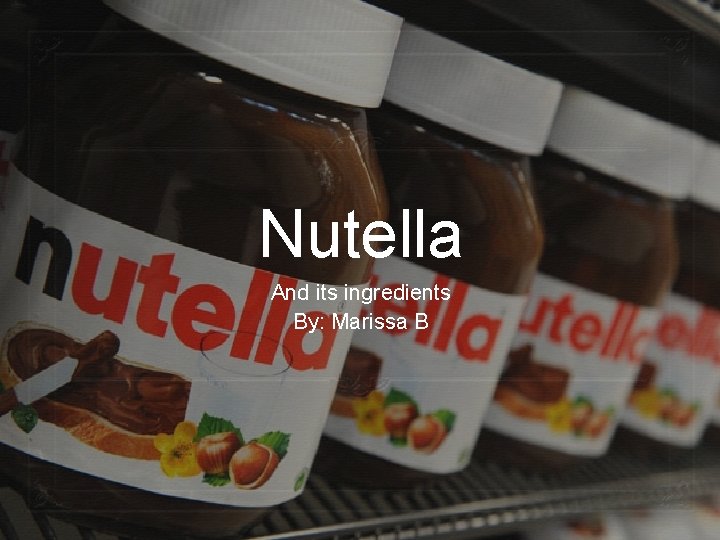 Nutella And its ingredients By: Marissa B 