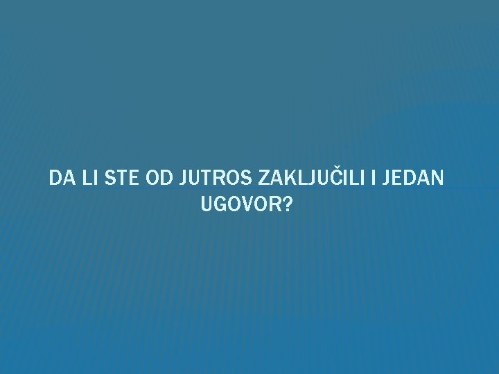 DA LI STE OD JUTROS ZAKLJUČILI I JEDAN UGOVOR? 