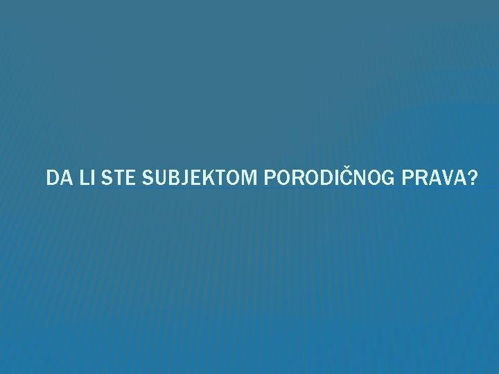 DA LI STE SUBJEKTOM PORODIČNOG PRAVA? 