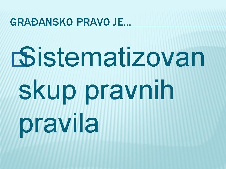 GRAĐANSKO PRAVO JE. . . � Sistematizovan skup pravnih pravila 