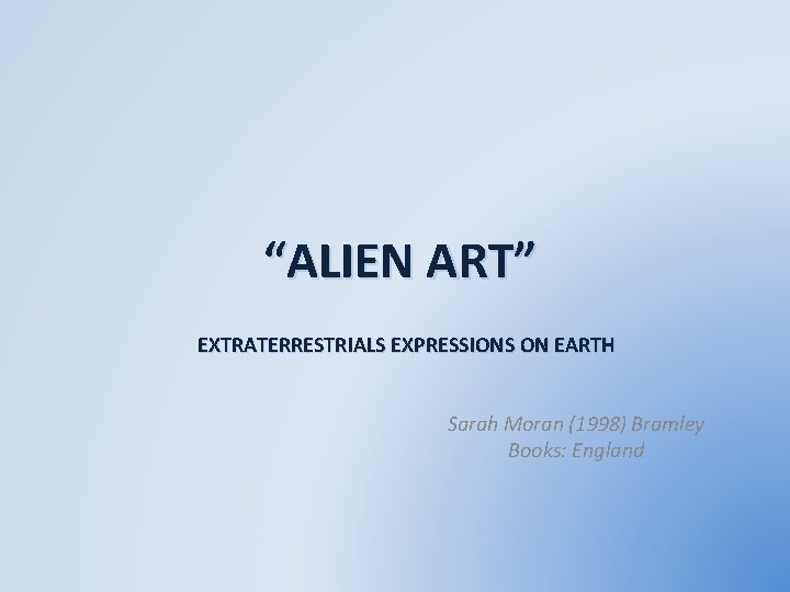 “ALIEN ART” EXTRATERRESTRIALS EXPRESSIONS ON EARTH Sarah Moran (1998) Bramley Books: England 