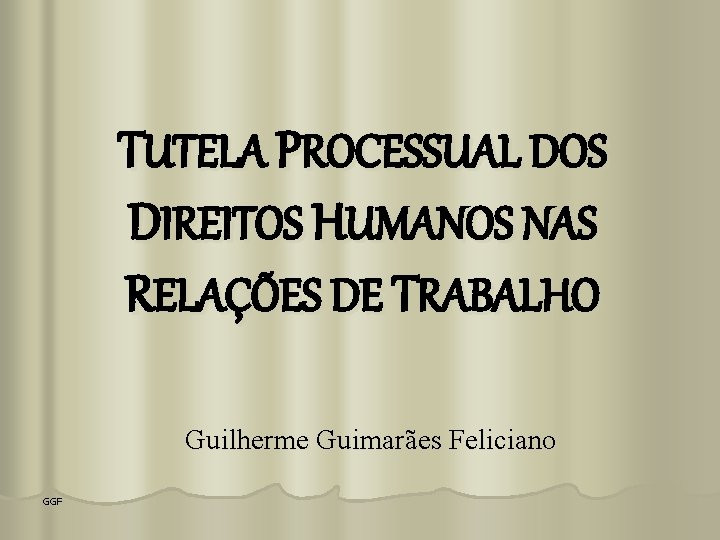 TUTELA PROCESSUAL DOS DIREITOS HUMANOS NAS RELAÇÕES DE TRABALHO Guilherme Guimarães Feliciano GGF 