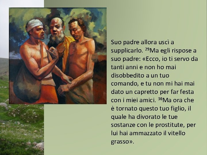 Suo padre allora uscì a supplicarlo. 29 Ma egli rispose a suo padre: «Ecco,