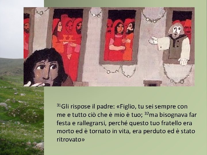 31 Gli rispose il padre: «Figlio, tu sei sempre con me e tutto ciò