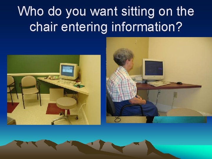 Who do you want sitting on the chair entering information? 