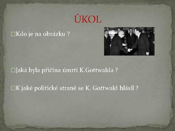 ÚKOL �Kdo je na obrázku ? �Jaká byla příčina úmrtí K. Gottwalda ? �K