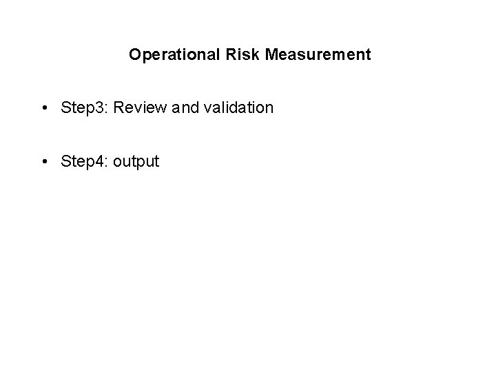 Operational Risk Measurement • Step 3: Review and validation • Step 4: output 