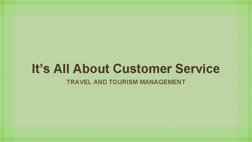 It’s All About Customer Service TRAVEL AND TOURISM MANAGEMENT 