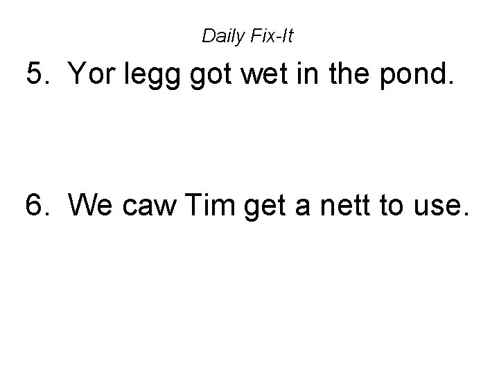 Daily Fix-It 5. Yor legg got wet in the pond. 6. We caw Tim