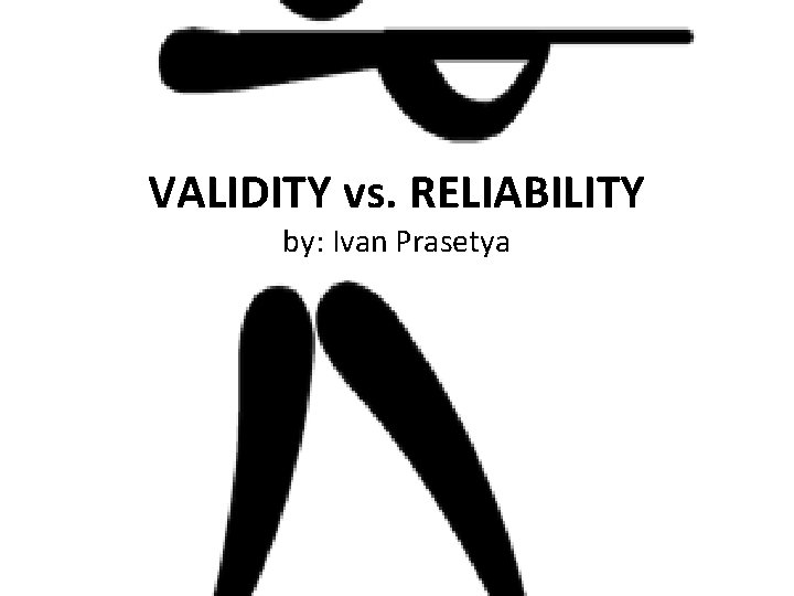 VALIDITY vs. RELIABILITY by: Ivan Prasetya 