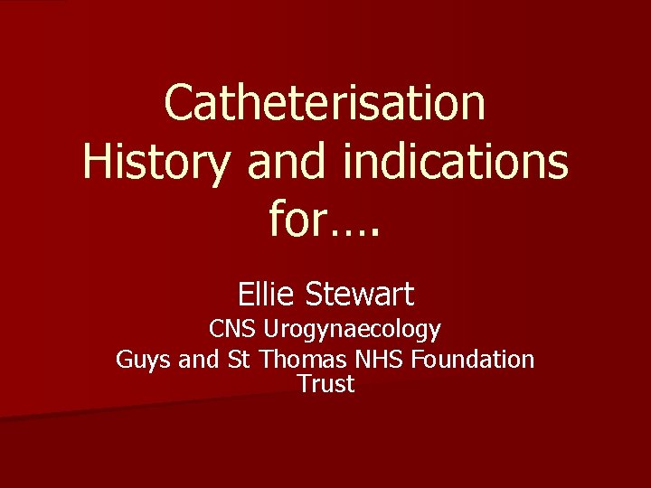 Catheterisation History and indications for…. Ellie Stewart CNS Urogynaecology Guys and St Thomas NHS