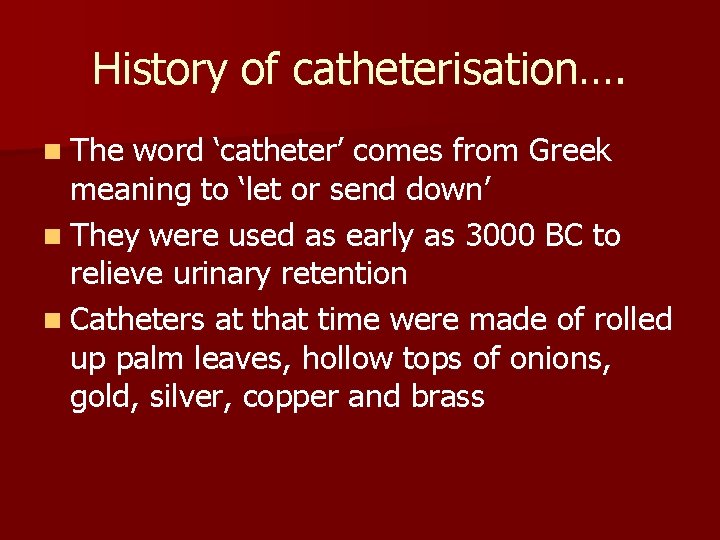 History of catheterisation…. n The word ‘catheter’ comes from Greek meaning to ‘let or