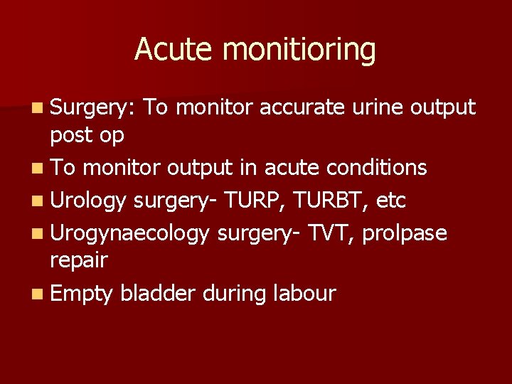 Acute monitioring n Surgery: To monitor accurate urine output post op n To monitor