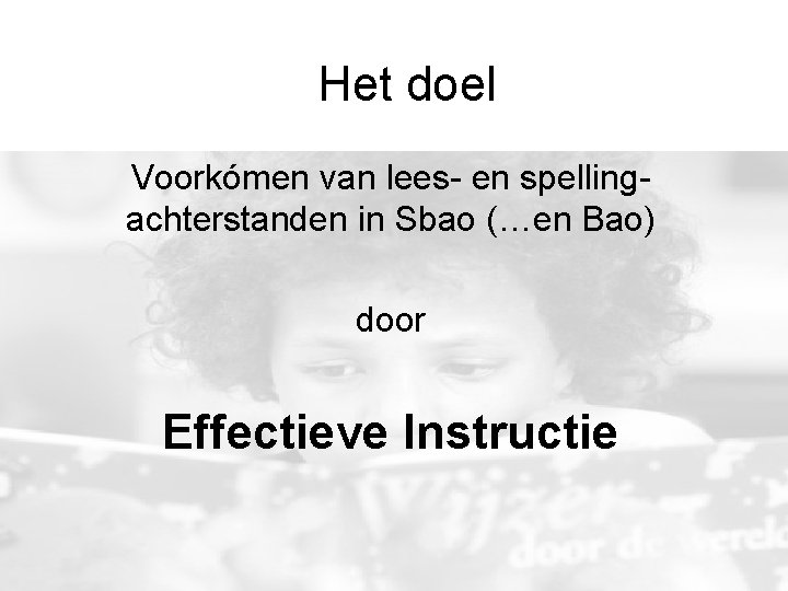 Het doel Voorkómen van lees- en spellingachterstanden in Sbao (…en Bao) door Effectieve Instructie