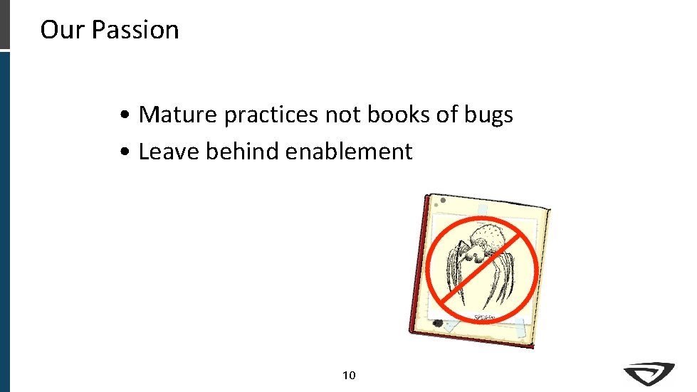 Our Passion • Mature practices not books of bugs • Leave behind enablement 10 Our Passion • Mature practices not books of bugs • Leave behind enablement 10