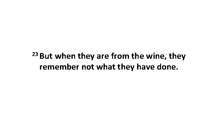 23 But when they are from the wine, they remember not what they have