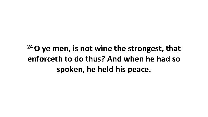 24 O ye men, is not wine the strongest, that enforceth to do thus?