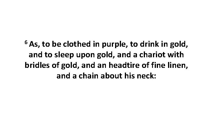 6 As, to be clothed in purple, to drink in gold, and to sleep