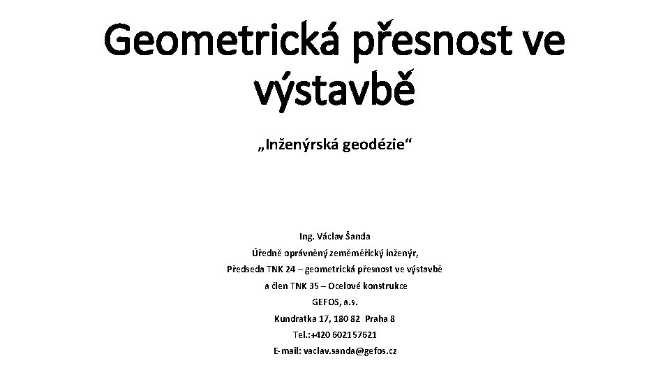 Geometrická přesnost ve výstavbě „Inženýrská geodézie“ Ing. Václav Šanda Úředně oprávněný zeměměřický inženýr, Předseda