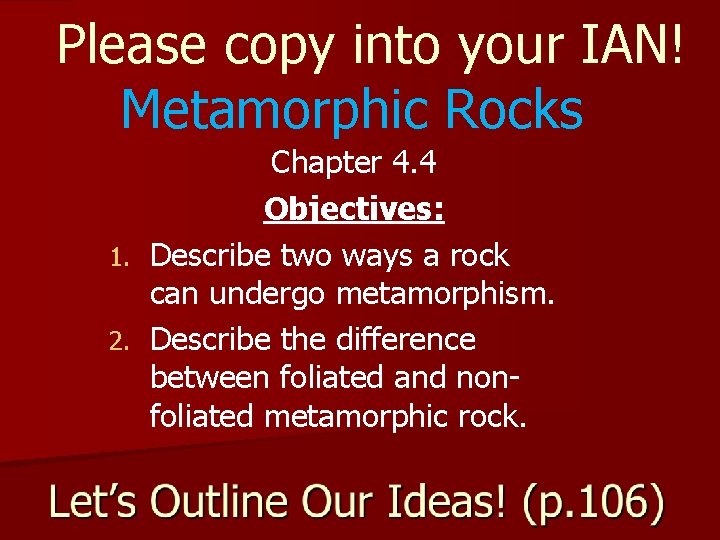 Please copy into your IAN! Metamorphic Rocks Chapter 4. 4 Objectives: 1. Describe two