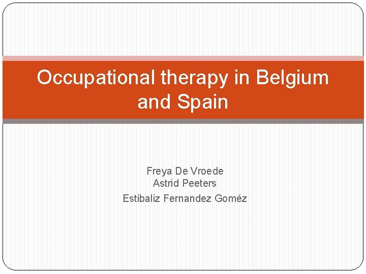 Occupational therapy in Belgium and Spain Freya De Vroede Astrid Peeters Estibaliz Fernandez Goméz