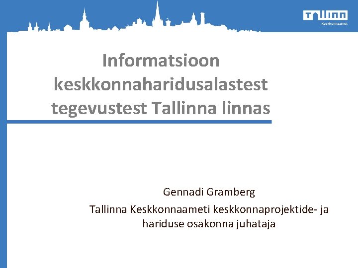 Informatsioon keskkonnaharidusalastest tegevustest Tallinnas Gennadi Gramberg Tallinna Keskkonnaameti keskkonnaprojektide- ja hariduse osakonna juhataja 
